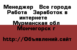 Менеджер - Все города Работа » Заработок в интернете   . Мурманская обл.,Мончегорск г.